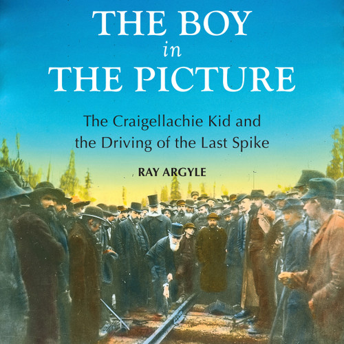 The Boy in the Picture: The Craigellachie Kid and the Driving of the Last Spike book cover by Ray Argyle