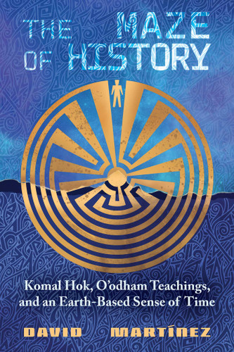 The Maze of History: Komal Hok, O'odham Teachings, and an Earth-Based Sense of Time book cover by David Martínez