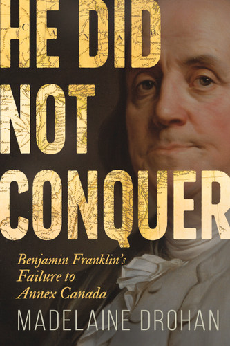 He Did Not Conquer: Benjamin Franklin's Failure to Annex Canada book cover by Madelaine Drohan