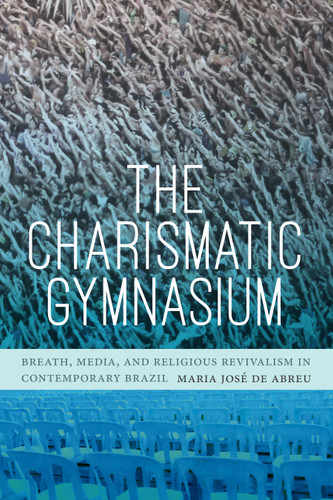 The Charismatic Gymnasium: Breath, Media, and Religious Revivalism in Contemporary Brazil book cover by Maria José de Abreu