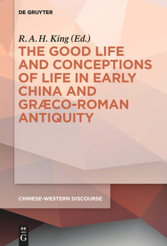 The Good Life and Conceptions of Life in Early China and Graeco-Roman Antiquity [9783110309928]