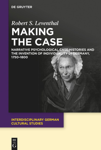 Making the Case: Narrative Psychological Case Histories and the Invention of Individuality in Germany, 1750-1800 book cover by Robert Leventhal
