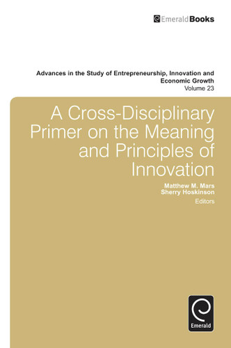 A Cross- Disciplinary Primer on the Meaning of Principles of Innovation (Advances in the Study of Entrepreneurship, Innovation and Economic Growth #23) book cover by Matthew M. Mars