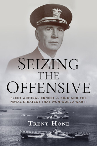 Seizing the Offensive: Fleet Admiral Ernest J. King and the Naval Strategy That Won World War II book cover by Trent Hone