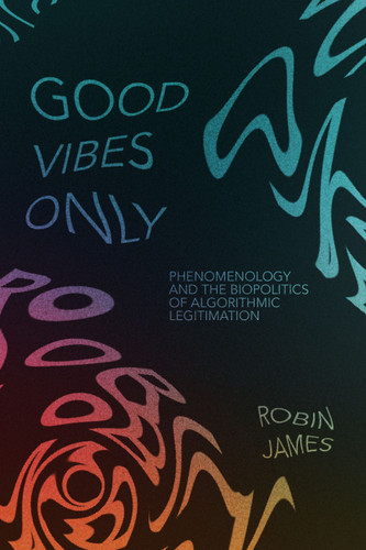 Good Vibes Only: Phenomenology and the Biopolitics of Algorithmic Legitimation book cover by Robin James