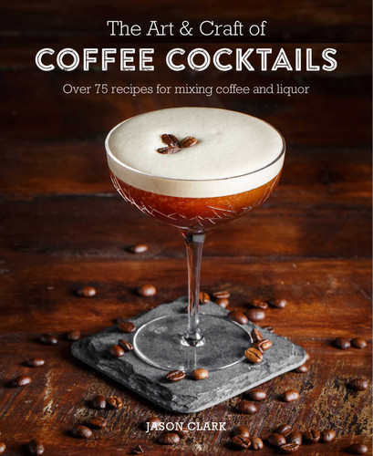 The Art & Craft of Coffee Cocktails: Over 80 recipes for mixing coffee and liquor book cover by Jason Clark