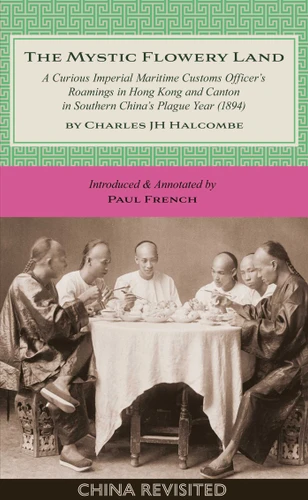 The Mystic Flowery Land: A Curious Imperial Maritime Customs Officer's Roamings in Hong Kong and Canton in Southern China's Plague Year (China Revisited) book cover by Charles J H Halcombe