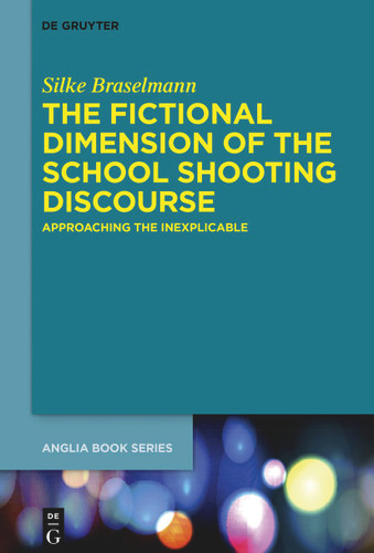 The Fictional Dimension of the School Shooting Discourse: Approaching the Inexplicable book cover by Silke Braselmann
