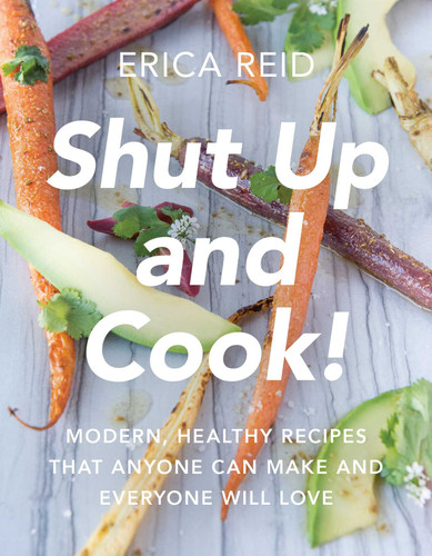 Shut Up and Cook!: Modern, Healthy Recipes That Anyone Can Make and Everyone Will Love book cover by Erica Reid
