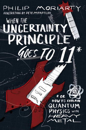 When the Uncertainty Principle Goes to 11: Or How to Explain Quantum Physics with Heavy Metal book cover by Philip Moriarty
