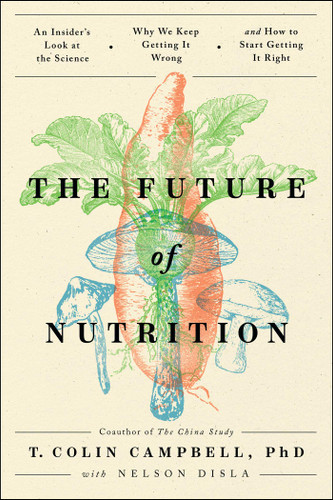 The Future of Nutrition: An Insider's Look at the Science, Why We Keep Getting It Wrong, and How to StartGetting It Right book cover by T. Colin Campbell