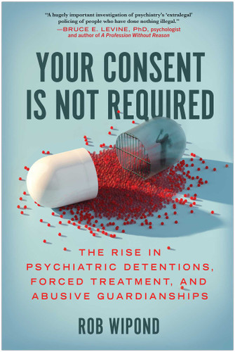 Your Consent Is Not Required: The Rise in Psychiatric Detentions, Forced Treatment, and Abusive Guardianships book cover by Rob Wipond