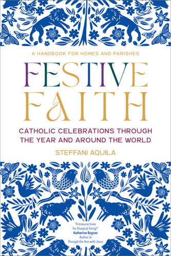 Festive Faith: Catholic Celebrations Through the Year and Around the World | A Handbook for Homes and Parishes book cover by Steffani Aquila