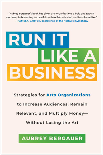 Run It Like a Business: Strategies for Arts Organizations to Increase Audiences, Remain Relevant, and Multiply Money--Without Losing the Art book cover by Aubrey Bergauer