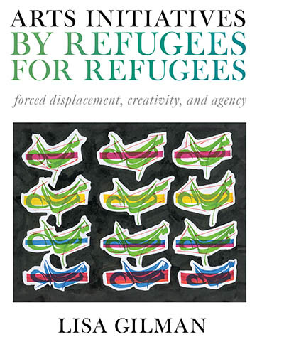 Arts Initiatives by Refugees for Refugees: Forced Displacement, Creativity, and Agency book cover by Lisa Gilman