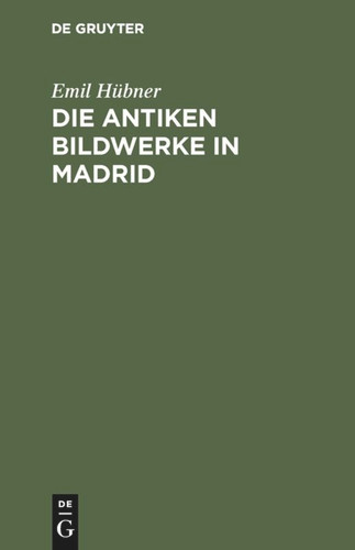 Die antiken Bildwerke in Madrid: Nebst einem Anhang, enthaltend die übrigen antiken Bildwerke in Spanien und Portugal [9783111316093]
