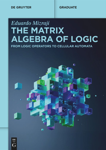 The Matrix Algebra of Logic: From Logic Operators to Cellular Automata (De Gruyter Textbook) [9783112230046]