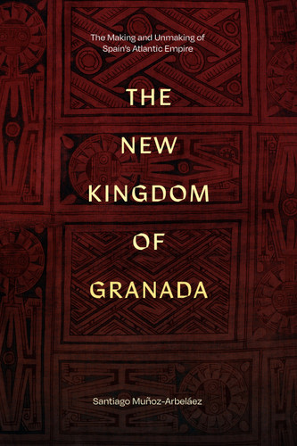 The New Kingdom of Granada: The Making and Unmaking of Spain's Atlantic Empire book cover by Santiago Muñoz-Arbeláez