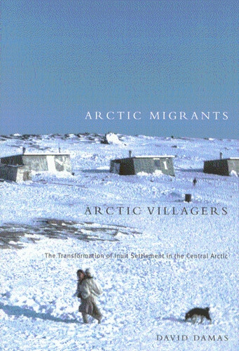 Arctic Migrants/Arctic Villagers: The Transformation of Inuit Settlement in the Central Arctic (McGill-Queen's Indigenous and Northern Studies #32) book cover by David Damas