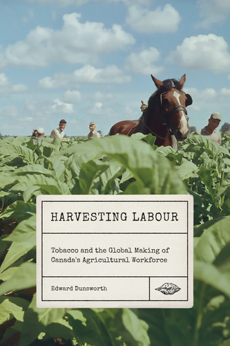 Harvesting Labour: Tobacco and the Global Making of Canada's Agricultural Workforce (Rethinking Canada in the World #12) book cover by Edward Dunsworth
