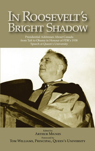 In Roosevelt's Bright Shadow: Presidential Addresses About Canada from Taft to Obama in Honour of FDR's 1938 Speech at Queen's University (Queen's Policy Studies Series #131) book cover by Arthur Milnes