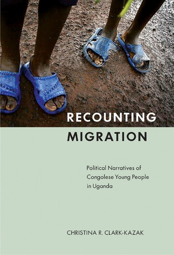 Recounting Migration: Political Narratives of Congolese Young People in Uganda book cover by Christina R. Clark-Kazak