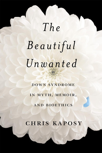 The Beautiful Unwanted: Down Syndrome in Myth, Memoir, and Bioethics book cover by Chris Kaposy