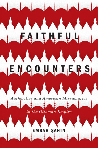 Faithful Encounters: Authorities and American Missionaries in the Ottoman Empire (McGill-Queen's Studies in the History of Religion #84) book cover by Emrah Sahin