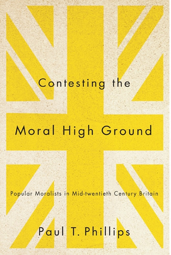 Contesting the Moral High Ground: Popular Moralists in Mid-Twentieth-Century Britain (McGill-Queen's Studies in the History of Religion #45) book cover by Paul T. Phillips