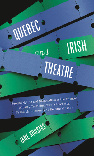 Quebec and Irish Theatre: Beyond Nation and Nationalism in the Theatre of Larry Tremblay, Carole Fréchette, Frank McGuinness, and Deirdre Kinahan book cover by Jane Koustas