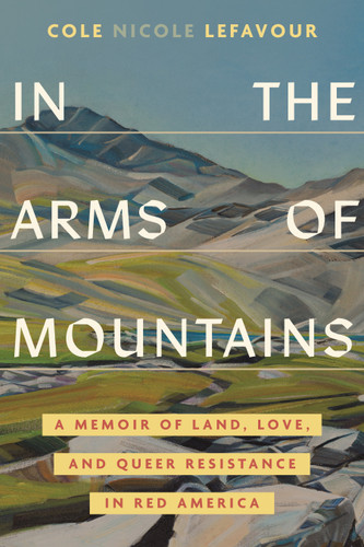 In the Arms of Mountains: A Memoir of Land, Love, and Queer Resistance in Red America book cover by Cole Nicole LeFavour