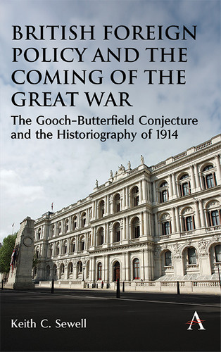 British Foreign Policy and the Coming of the Great War: The Gooch–Butterfield Conjecture and the Historiography of 1914 (Anthem Studies in British History #1) book cover by Keith C. Sewell