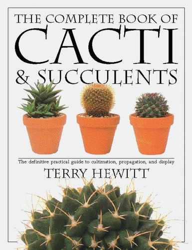 The Complete Book of Cacti & Succulents: The Definitive Practical Guide to Culmination, Propagation, and Display book cover by Terry Hewitt