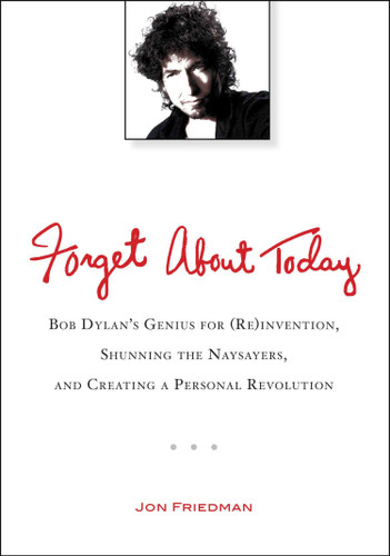 Forget About Today: Bob Dylan’s Genius for (Re)invention, Shunning the Naysayers, and Creating a Personal Revolution book cover by Jon Friedman