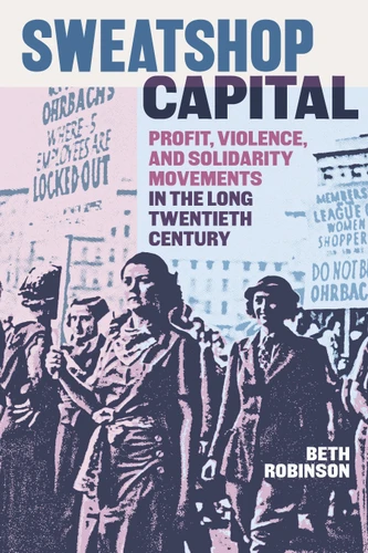 Sweatshop Capital: Profit, Violence, and Solidarity Movements in the Long Twentieth Century book cover by Beth Robinson
