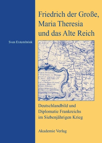 Friedrich der Große, Maria Theresia und das Alte Reich: Deutschlandbild und Diplomatie Frankreichs im Siebenjährigen Krieg book cover by Sven Externbrink