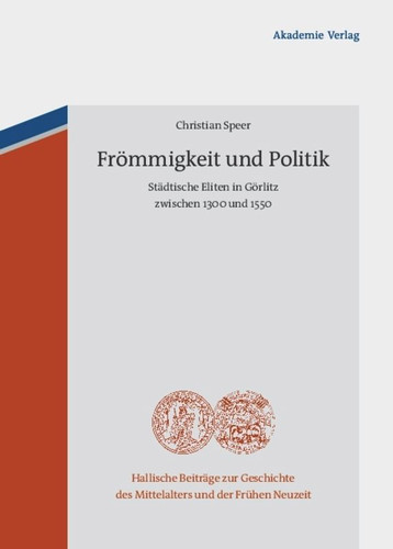 Frömmigkeit und Politik: Städtische Eliten in Görlitz zwischen 1300 und 1550 (Hallische Beiträge zur Geschichte des Mittelalters und der Frühen Neuzeit #8) book cover by Christian Speer