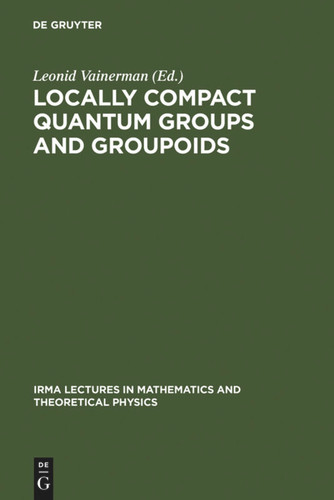 Locally Compact Quantum Groups and Groupoids: Proceedings of the Meeting of Theoretical Physicists and Mathematicians, Strasbourg, February 21-23, 2002 (IRMA Lectures in Mathematics and Theoretical Physics #2) [9783110176902]