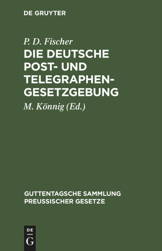 Die Deutsche Post- und Telegraphen-Gesetzgebung: Nebst dem Weltpostverlag und dem Internationalen Telegraphenvertrag, und dem Internationalen Funkentelegraphenvertrag (Guttentagsche Sammlung preußischer Gesetze #7) [9783112432334]