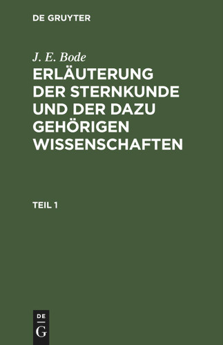 J. E. Bode: Erläuterung der Sternkunde und der dazu gehörigen Wissenschaften. Teil 1 [9783112436691]