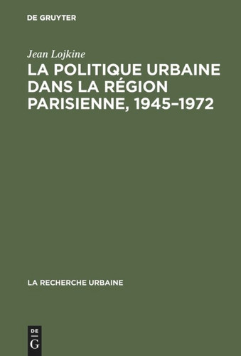 La politique urbaine dans la région parisienne, 1945–1972 [9783111166438]