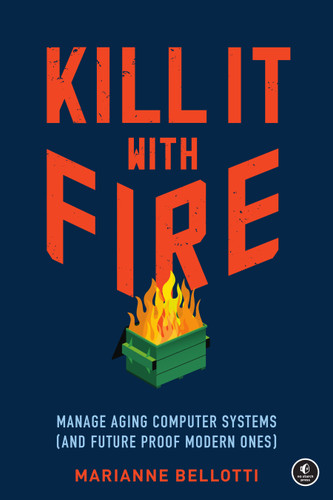 Kill It with Fire: Manage Aging Computer Systems (and Future Proof Modern Ones) book cover by Marianne Bellotti