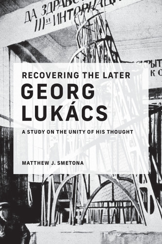 Recovering the Later Georg Lukács: A Study on the Unity of His Thought book cover by Matthew J. Smetona