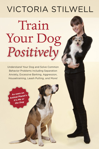 Train Your Dog Positively: Understand Your Dog and Solve Common Behavior Problems Including Separation Anxiety, Excessive Barking, Aggression, Housetraining, Leash Pulling, and More! book cover by Victoria Stilwell