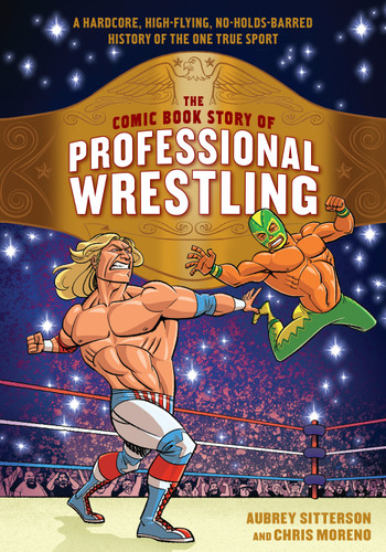 The Comic Book Story of Professional Wrestling: A Hardcore, High-Flying, No-Holds-Barred History of the One True Sport (Comic Book Story of) book cover by Aubrey Sitterson, Chris Moreno