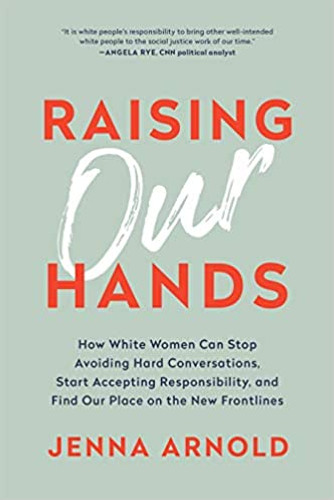 Raising Our Hands: How White Women Can Stop Avoiding Hard Conversations, Start Accepting Responsibility, and Find Our Place on the New Frontlines Cover Raising Our Hands: How White Women Can Stop Avoiding Hard Conversations, Start Accepting Responsibility, and Find Our Place on the New Frontlines Cover