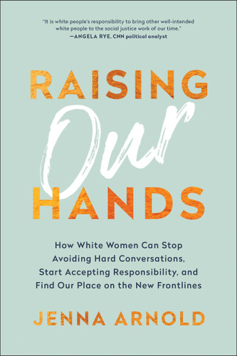 Raising Our Hands: How White Women Can Stop Avoiding Hard Conversations, Start Accepting Responsibility, and Find Our Place on the New Frontlines book cover by Jenna Arnold