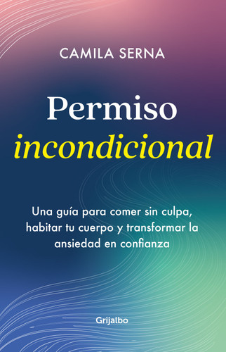 Permiso Incondicional. Una guía para comer sin culpa, habitar tu cuerpo y transformar la ansiedad en confianza / Unconditional Permission book cover by Camila Serna