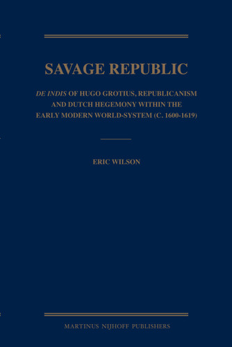 Savage Republic: De Indis of Hugo Grotius, Republicanism and Dutch Hegemony within the Early Modern World-System (c. 1600-1619) [9789004167889]