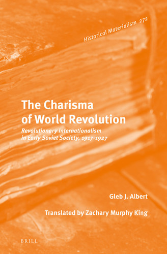 The Charisma of World Revolution: Revolutionary Internationalism in Early Soviet Society, 1917–1927 (Historical Materialism Book Series #272) [9789004527768]